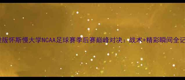 图片 高清完整版怀斯慢大学NCAA足球赛季后赛巅峰对决：战术+精彩瞬间全记录！🏈2
