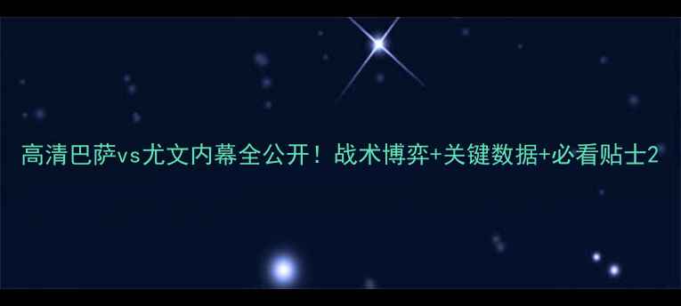 图片 高清巴萨vs尤文内幕全公开！战术博弈+关键数据+必看贴士2