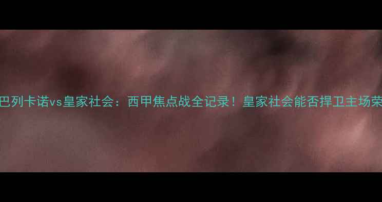 图片 高清战报+战术巴列卡诺vs皇家社会：西甲焦点战全记录！皇家社会能否捍卫主场荣耀？🔥⚽️🎯1