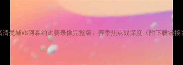 图片 高清曼城VS阿森纳比赛录像完整版：赛季焦点战深度（附下载链接）
