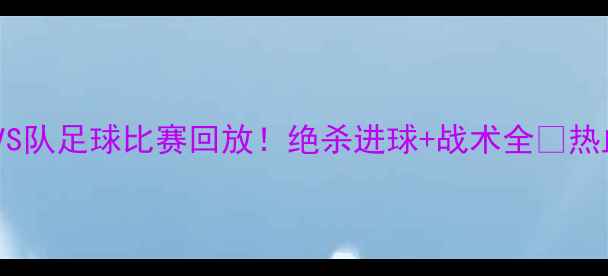 图片 高清版队VS队足球比赛回放！绝杀进球+战术全🔥热血沸腾！2