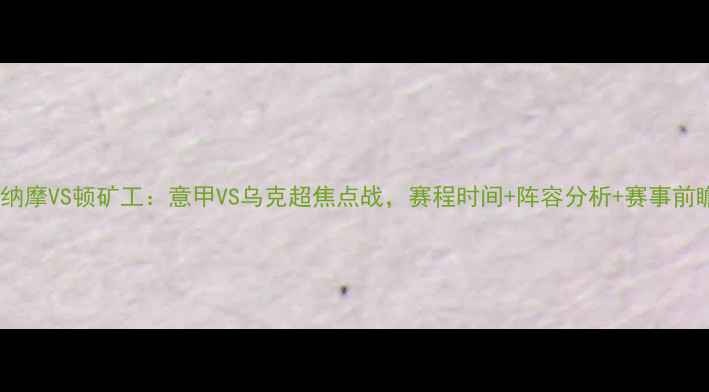 图片 高清直播基迪纳摩VS顿矿工：意甲VS乌克超焦点战，赛程时间+阵容分析+赛事前瞻全！🔥⚽️1