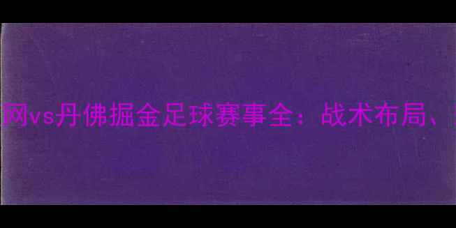图片 高清直播布鲁克林篮网vs丹佛掘金足球赛事全：战术布局、球星对决与观赛指南