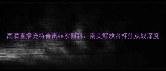 图片 高清直播庞特普雷vs沙佩科：南美解放者杯焦点战深度
