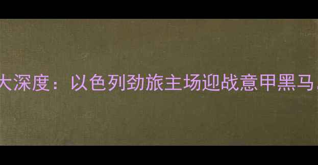 图片 高清直播海法夏普尔VS亚特兰大深度：以色列劲旅主场迎战意甲黑马，三大看点这场欧战资格战！2