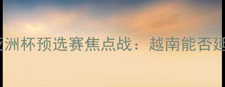 图片 高清直播越南vs菲律宾亚洲杯预选赛焦点战：越南能否延续胜势冲击小组头名？2