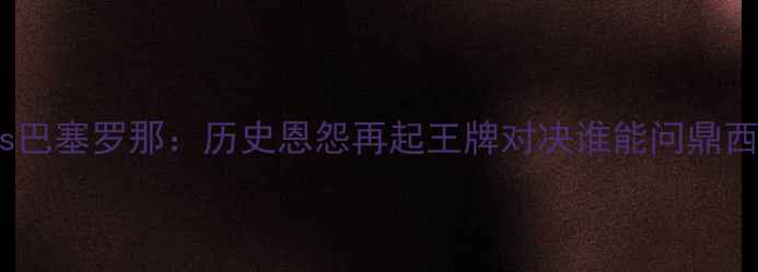图片 高清直播｜维戈塞尔塔vs巴塞罗那：历史恩怨再起王牌对决谁能问鼎西甲？深度两队争斗内幕1
