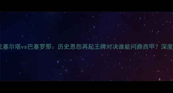 图片 高清直播｜维戈塞尔塔vs巴塞罗那：历史恩怨再起王牌对决谁能问鼎西甲？深度两队争斗内幕2