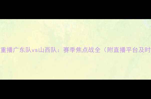 图片 高清重播广东队vs山西队：赛季焦点战全（附直播平台及时间）
