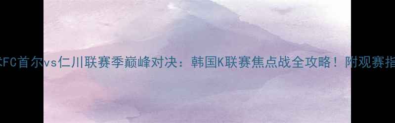 图片 高清集锦+战术FC首尔vs仁川联赛季巅峰对决：韩国K联赛焦点战全攻略！附观赛指南+历史战绩2