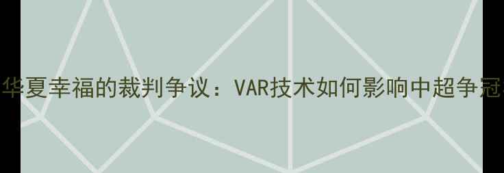 图片 鲁能vs华夏幸福的裁判争议：VAR技术如何影响中超争冠格局？