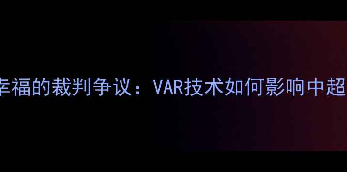 图片 鲁能vs华夏幸福的裁判争议：VAR技术如何影响中超争冠格局？2