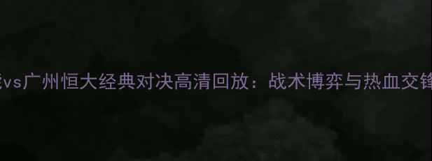 图片 鲁能vs广州恒大经典对决高清回放：战术博弈与热血交锋全2