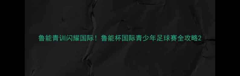 图片 鲁能青训闪耀国际！鲁能杯国际青少年足球赛全攻略2