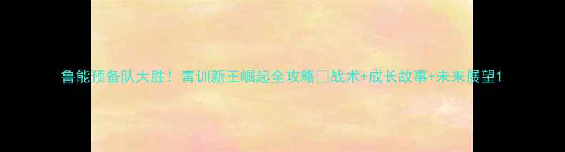 图片 鲁能预备队大胜！青训新王崛起全攻略💥战术+成长故事+未来展望1