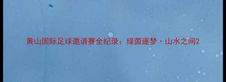 图片 黄山国际足球邀请赛全纪录：绿茵逐梦·山水之间2