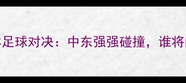 图片 黎巴嫩vs巴林足球对决：中东强强碰撞，谁将问鼎中东杯？