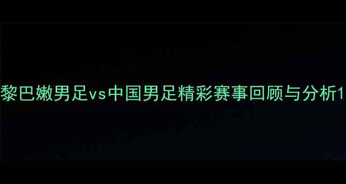 图片 黎巴嫩男足vs中国男足精彩赛事回顾与分析1
