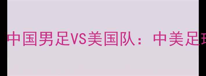 图片 🌍里约热内卢足球赛｜中国男足VS美国队：中美足球巅峰对决全攻略！🏆