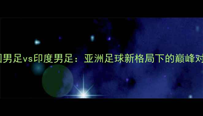 图片 🌏中国男足vs印度男足：亚洲足球新格局下的巅峰对决✨2