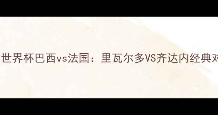图片 🌟2002世界杯巴西vs法国：里瓦尔多VS齐达内经典对决🌟1