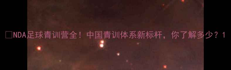 图片 🌟NDA足球青训营全！中国青训体系新标杆，你了解多少？1