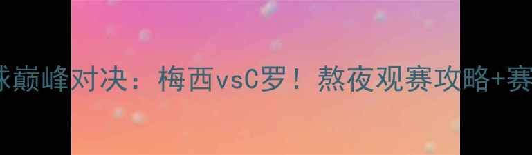 图片 🌟世界级足球巅峰对决：梅西vsC罗！熬夜观赛攻略+赛事看点全🌟1