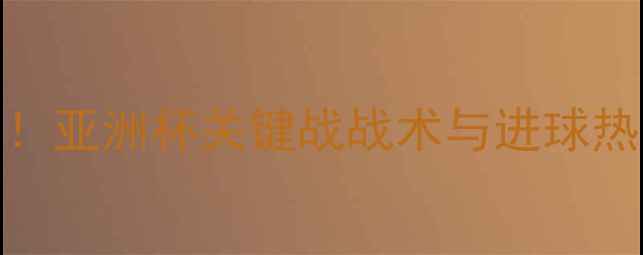 图片 🌟东京FC赛季数据大！亚洲杯关键战战术与进球热区全（附战术图）🌟