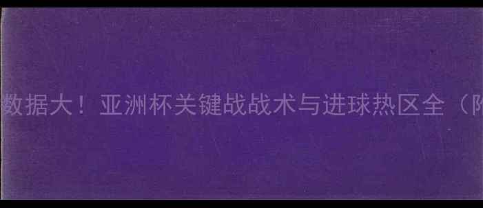 图片 🌟东京FC赛季数据大！亚洲杯关键战战术与进球热区全（附战术图）🌟1