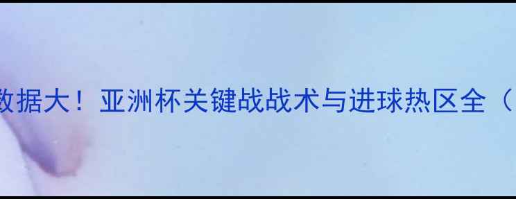 图片 🌟东京FC赛季数据大！亚洲杯关键战战术与进球热区全（附战术图）🌟2
