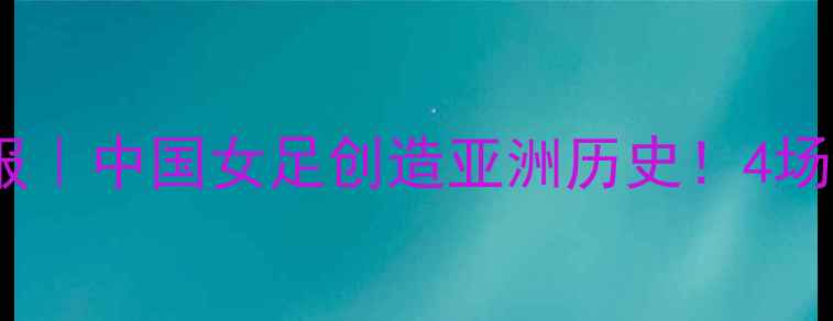 图片 🌟东京奥运会女足终极战报｜中国女足创造亚洲历史！4场狂轰8球逆袭夺冠全记录🔥
