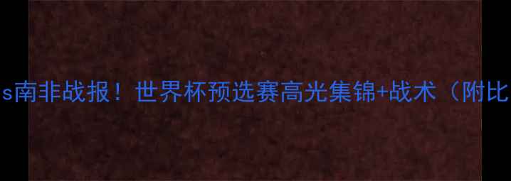 图片 🌟中国男足vs南非战报！世界杯预选赛高光集锦+战术（附比赛录像）🌟2