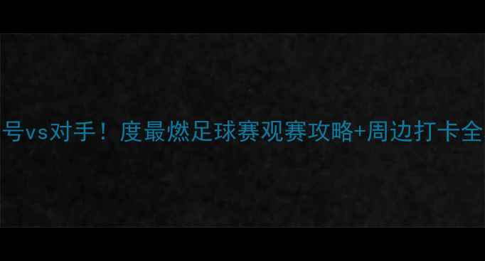 图片 🌟丽江飞虎18号vs对手！度最燃足球赛观赛攻略+周边打卡全攻略🔥⚽️🌄