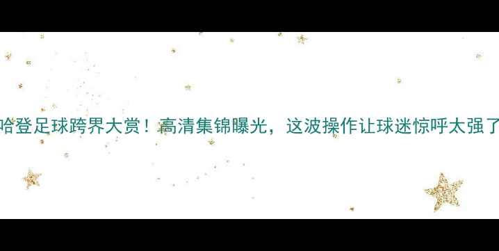 图片 🌟哈登足球跨界大赏！高清集锦曝光，这波操作让球迷惊呼太强了🌟