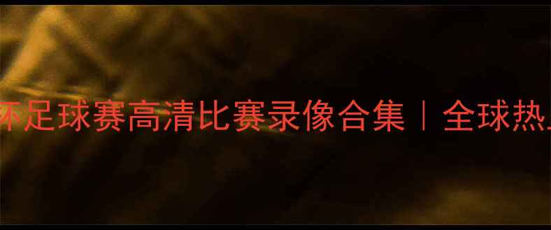 图片 🌟国际足联世界杯足球赛高清比赛录像合集｜全球热血对决全收录🌟2