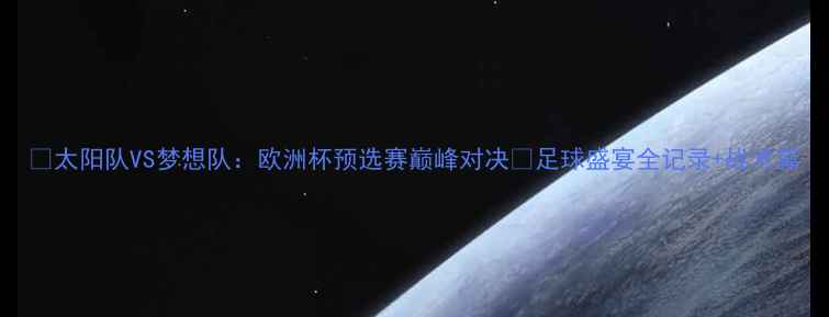 图片 🌟太阳队VS梦想队：欧洲杯预选赛巅峰对决🔥足球盛宴全记录+战术篇