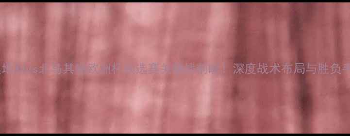 图片 🌟奥地利vs北马其顿欧洲杯预选赛关键战前瞻！深度战术布局与胜负手🔥2