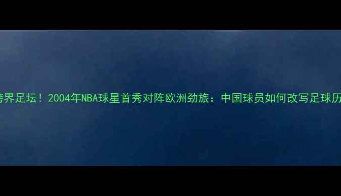 图片 🌟姚明跨界足坛！2004年NBA球星首秀对阵欧洲劲旅：中国球员如何改写足球历史？🏆2