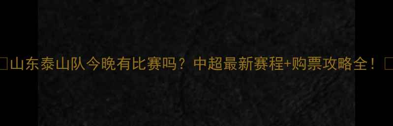 图片 🌟山东泰山队今晚有比赛吗？中超最新赛程+购票攻略全！🔥