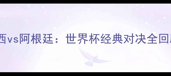 图片 🌟巴西vs阿根廷：世界杯经典对决全回顾🌟2