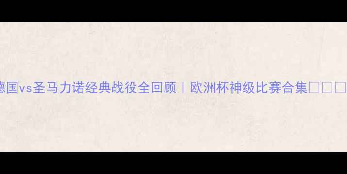 图片 🌟德国vs圣马力诺经典战役全回顾｜欧洲杯神级比赛合集🇩🇪🇲🇦2