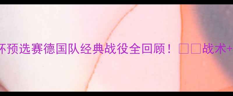 图片 🌟德国世界杯预选赛德国队经典战役全回顾！⚽️战术+观赛攻略🔥2