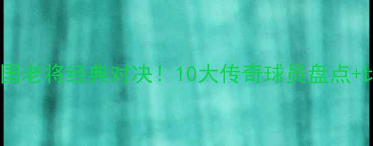 图片 🌟意大利VS德国老将经典对决！10大传奇球员盘点+比赛亮点全🌟1