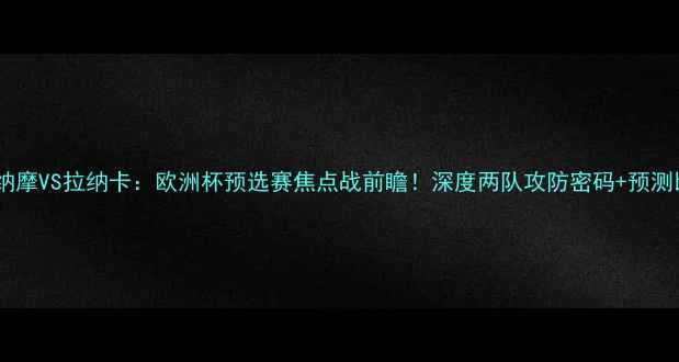 图片 🌟明迪纳摩VS拉纳卡：欧洲杯预选赛焦点战前瞻！深度两队攻防密码+预测比分！2