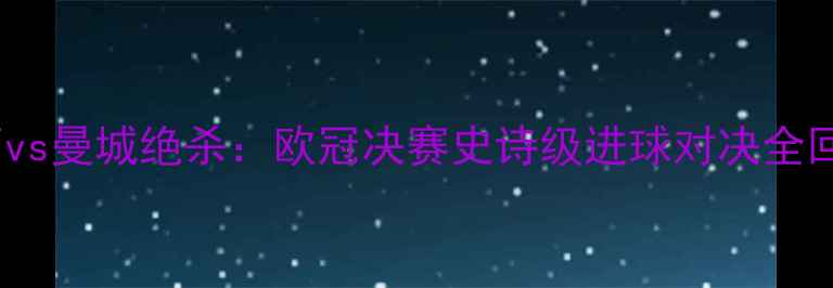 图片 🌟梅西vs曼城绝杀：欧冠决赛史诗级进球对决全回顾🌟2