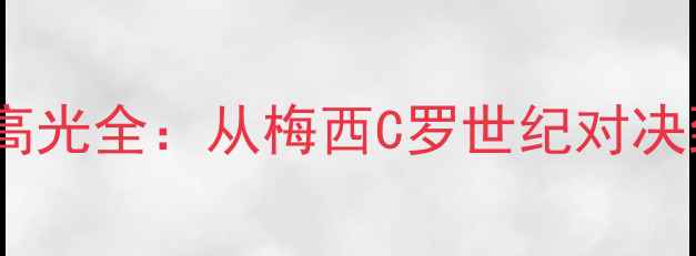 图片 🌟梅西世界杯绝杀高光全：从梅西C罗世纪对决到国家队荣耀时刻1