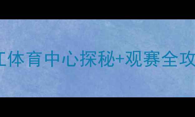 图片 🌟武汉卓尔主场在哪里？汉江体育中心探秘+观赛全攻略（附交通周边购票指南）2