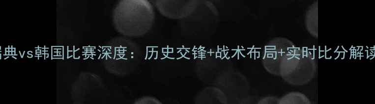 图片 🌟瑞典vs韩国比赛深度：历史交锋+战术布局+实时比分解读💥2