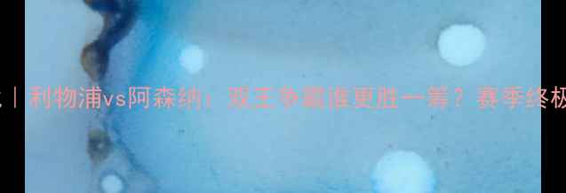 图片 🌟英超焦点战｜利物浦vs阿森纳：双王争霸谁更胜一筹？赛季终极对决全攻略2