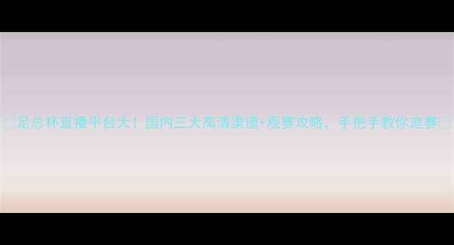 图片 🌟足总杯直播平台大！国内三大高清渠道+观赛攻略，手把手教你追赛🌟